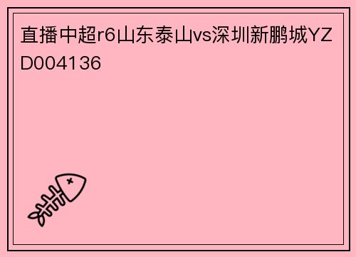 直播中超r6山东泰山vs深圳新鹏城YZD004136